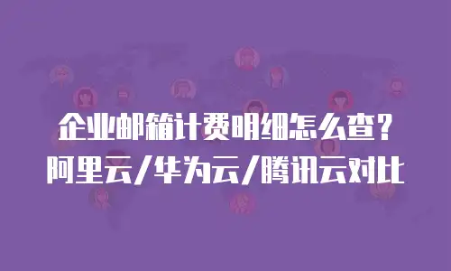 企业邮箱计费明细怎么查?阿里云/华为云/腾讯云对比