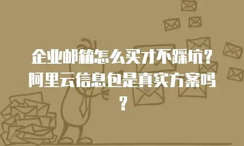 企业邮箱怎么买才不踩坑？阿里云信息包是真实方案吗？