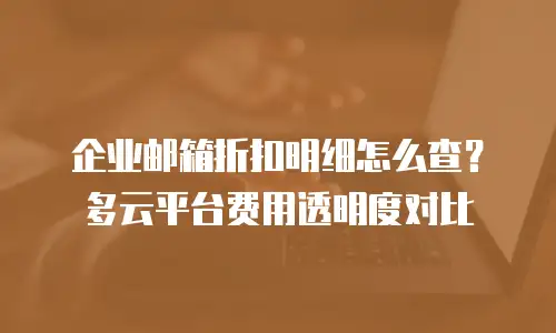 企业邮箱折扣明细怎么查?多云平台费用透明度对比