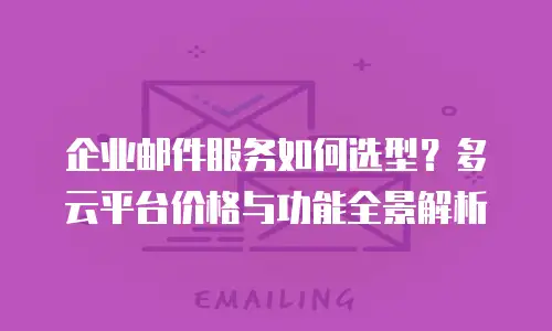 企业邮件服务如何选型？多云平台价格与功能全景解析