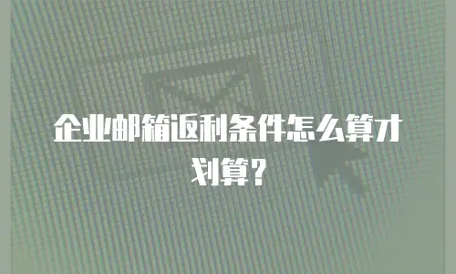 企业邮箱返利条件怎么算才划算?