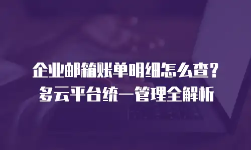 企业邮箱账单明细怎么查？多云平台统一管理全解析