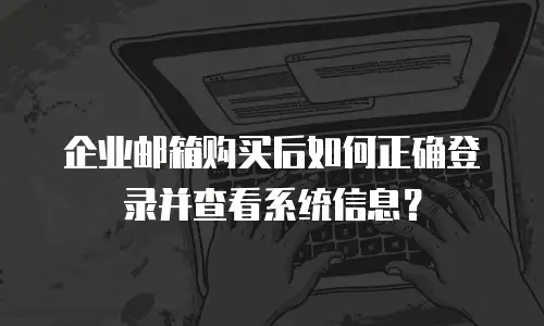 企业邮箱购买后如何正确登录并查看系统信息?