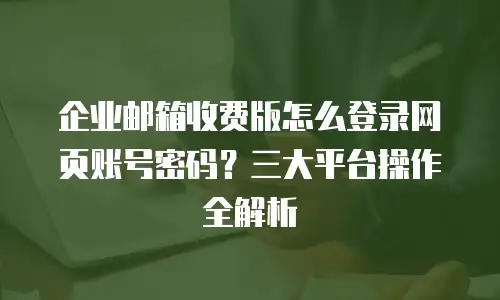 企业邮箱收费版怎么登录网页账号密码？三大平台操作全解析