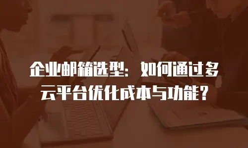 企业邮箱选型：如何通过多云平台优化成本与功能？