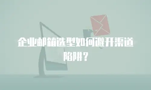 企业邮箱选型如何避开渠道陷阱？