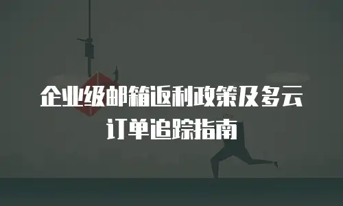 企业级邮箱返利政策及多云订单追踪指南