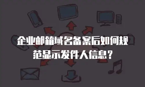 企业邮箱域名备案后如何规范显示发件人信息？