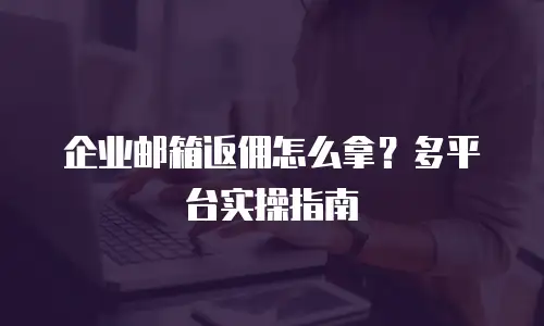企业邮箱返佣怎么拿？多平台实操指南