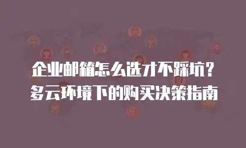 企业邮箱怎么选才不踩坑？多云环境下的购买决策指南