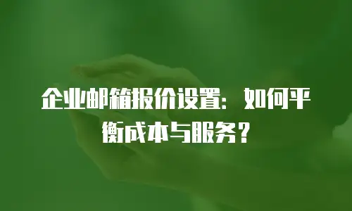 企业邮箱报价设置：如何平衡成本与服务？