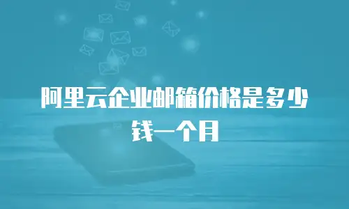 阿里云企业邮箱价格是多少钱一个月
