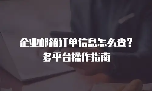 企业邮箱订单信息怎么查?多平台操作指南
