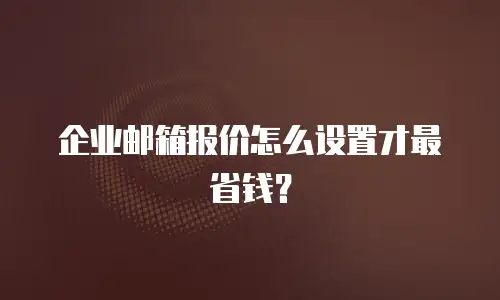 企业邮箱报价怎么设置才最省钱？