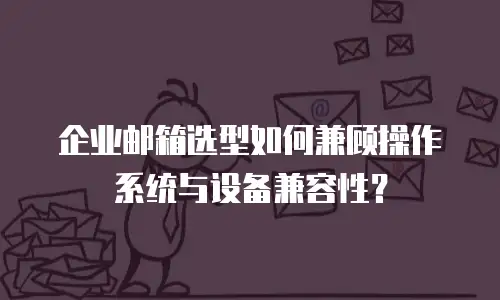 企业邮箱选型如何兼顾操作系统与设备兼容性?