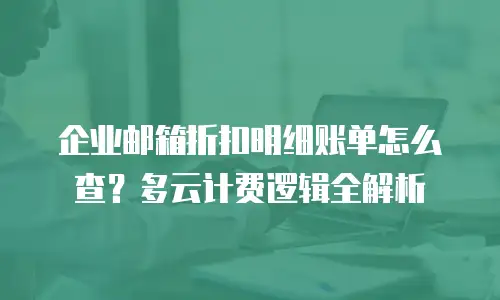 企业邮箱折扣明细账单怎么查？多云计费逻辑全解析