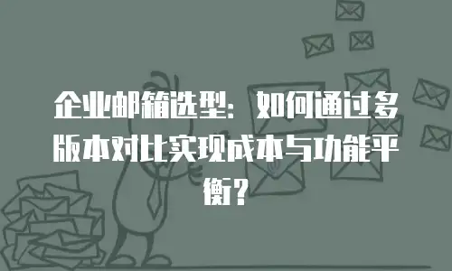 企业邮箱选型：如何通过多版本对比实现成本与功能平衡？