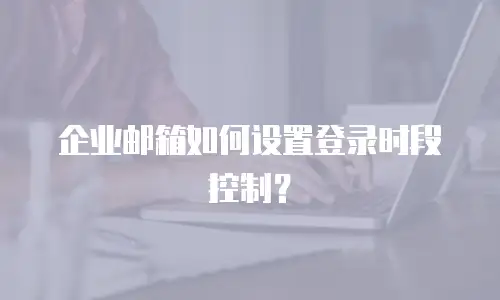企业邮箱如何设置登录时段控制？