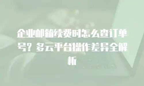 企业邮箱续费时怎么查订单号？多云平台操作差异全解析