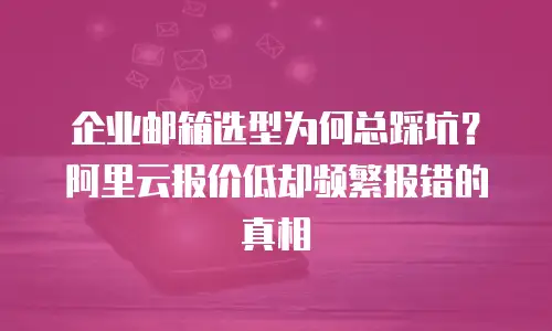 企业邮箱选型为何总踩坑？阿里云报价低却频繁报错的真相