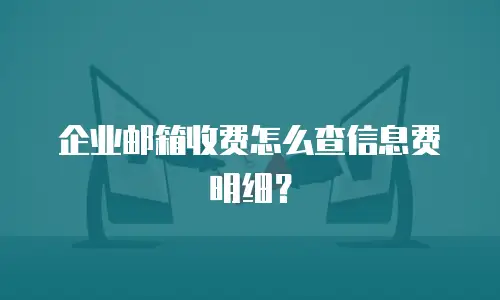 企业邮箱收费怎么查信息费明细?