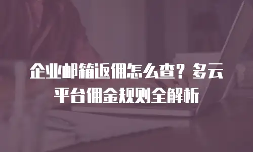 企业邮箱返佣怎么查？多云平台佣金规则全解析