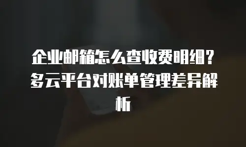 企业邮箱怎么查收费明细？多云平台对账单管理差异解析