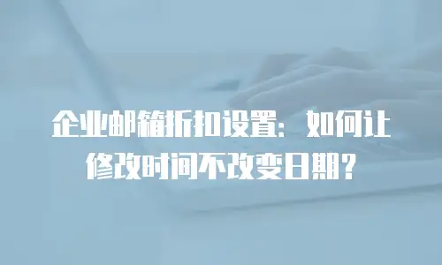企业邮箱折扣设置：如何让修改时间不改变日期？