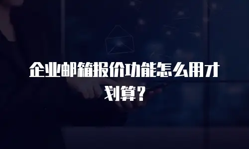 企业邮箱报价功能怎么用才划算？