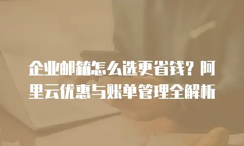 企业邮箱怎么选更省钱?阿里云优惠与账单管理全解析