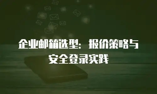 企业邮箱选型：报价策略与安全登录实践