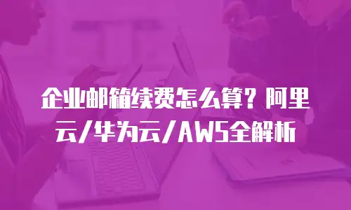 企业邮箱续费怎么算？阿里云/华为云/AWS全解析