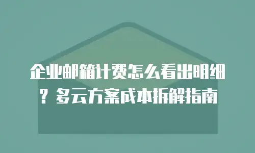 企业邮箱计费怎么看出明细？多云方案成本拆解指南