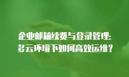 企业邮箱续费与登录管理：多云环境下如何高效运维？