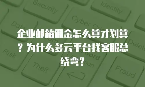 企业邮箱佣金怎么算才划算？为什么多云平台找客服总绕弯？