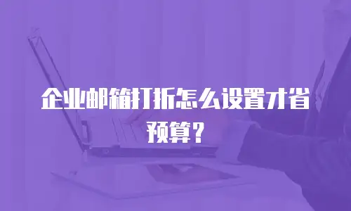 企业邮箱打折怎么设置才省预算?