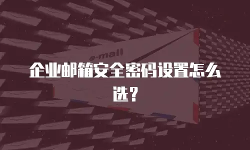 企业邮箱安全密码设置怎么选？
