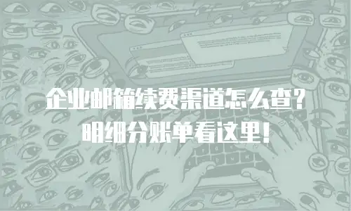企业邮箱续费渠道怎么查？明细分账单看这里！
