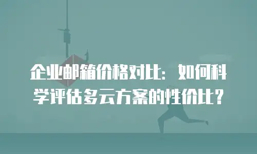 企业邮箱价格对比：如何科学评估多云方案的性价比？