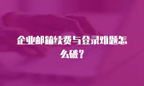 企业邮箱续费与登录难题怎么破？