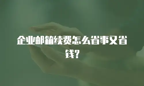企业邮箱续费怎么省事又省钱?