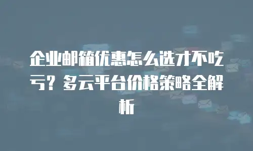 企业邮箱优惠怎么选才不吃亏?多云平台价格策略全解析