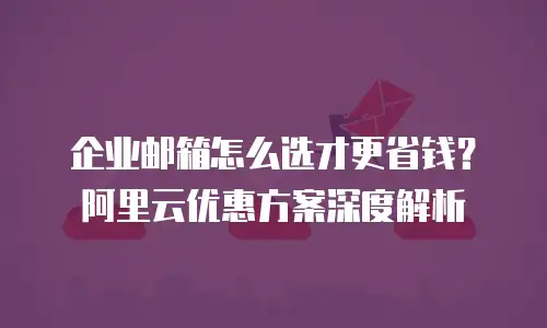 企业邮箱怎么选才更省钱？阿里云优惠方案深度解析