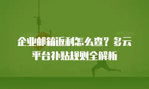 企业邮箱返利怎么查？多云平台补贴规则全解析