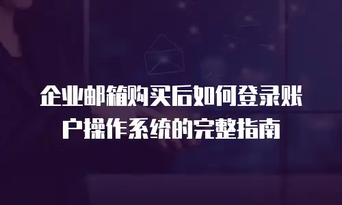 企业邮箱购买后如何登录账户操作系统的完整指南