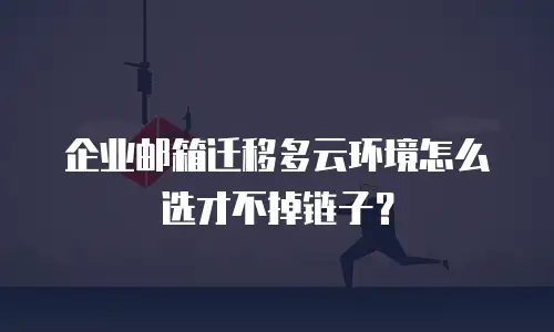 企业邮箱迁移多云环境怎么选才不掉链子?