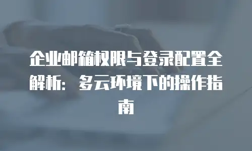 企业邮箱权限与登录配置全解析:多云环境下的操作指南