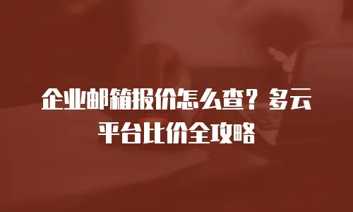 企业邮箱报价怎么查？多云平台比价全攻略