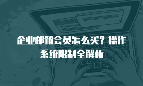 企业邮箱会员怎么买？操作系统限制全解析