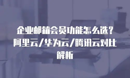 企业邮箱会员功能怎么选?阿里云/华为云/腾讯云对比解析